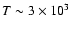 $T\sim 3 \times 10 ^3$