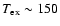$T_{{\rm ex}}\sim 150$