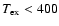 $T_{{\rm ex}}<400$