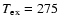 $T_{\rm ex}=275$