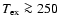 $T_{\rm ex}\ga250$