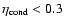$\eta_{{\rm cond}}< 0.3$