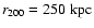 $r_{200} = 250 {\rm ~kpc}$