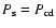 $P_{\rm s} = P_{\rm
cd}$