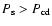 $P_{\rm s} > P_{\rm cd}$