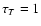 $\tau _T=1$