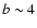 $b\sim 4$