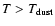 $T>T_{{\rm dust}}$