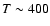 $T \sim 400$