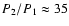 $P_{2}/P_{1}\approx 35$