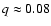 $q \approx 0.08$