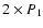 $2\times P_{1}$