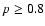 $p \geq 0.8$