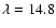 $\lambda = 14.8$