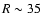 $R \sim 35$