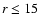 $r \leq 15$