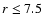 $r \leq 7.5$