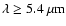 $\lambda \geq 5.4~{\rm\mu m}$