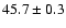 $45.7 \pm 0.3$