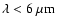 $\lambda < 6~{\rm\mu m}$