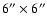 $6^{\prime \prime } \times 6^{\prime \prime }$