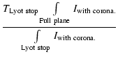 $\displaystyle \frac {T_{{\rm Lyot~stop}}\int
\limits_{{\rm Full~plane}} I_{{\rm with~corona.}}}{{\int
\limits_{{\rm Lyot~stop}} I_{{\rm with~corona.}}}}$