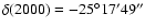 $\delta (2000) = -25^\circ 17' 49''$