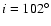 $i = 102^\circ$