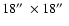 $18\hbox {$^{\prime \prime }$ }\times 18\hbox {$^{\prime \prime }$ }$