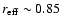 $r_{\rm eff}
\sim 0.85$