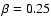 $\beta = 0.25$