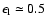 $\epsilon_{\rm l}\simeq 0.5$