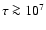 $\tau \ga 10^7$