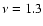 $\nu = 1.3$