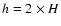 $h = 2\times H$