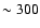 $\sim 300$