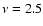 $\nu = 2.5$