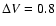 $\Delta V=0.8$
