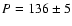 $P=136 \pm 5$