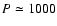 $P\simeq 1000$