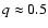 $q \approx 0.5$