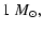 $\displaystyle 1~\ensuremath{M_\odot} ,$