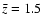 $\bar{z}=1.5$