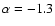 $\alpha =
-1.3$