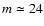 $m \simeq 24$