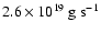 $2.6\times10^{19} ~{\rm g~s^{-1}}$