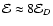 $\mathcal{E} \approx 8 \mathcal{E}_{D}$