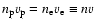 $n_{\rm p} v_{\rm p}=n_{\rm e} v_{\rm e}\equiv nv$