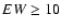 $EW \geq 10$