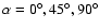$\alpha = 0^\circ, 45^\circ, 90^\circ$